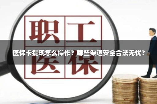 医保卡提现怎么操作？哪些渠道安全合法无忧？
