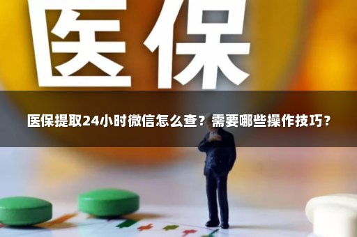 医保提取24小时微信怎么查？需要哪些操作技巧？