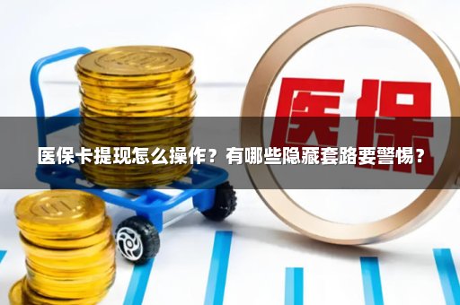 医保卡提现怎么操作？有哪些隐藏套路要警惕？