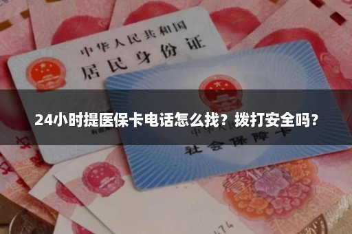 24小时提医保卡电话怎么找？拨打安全吗？
